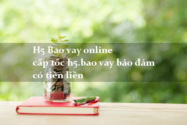 H5 Bao vay online cấp tốc h5.bao vay bảo đảm có tiền liền H5 Bao vay online cấp tốc h5.bao vay bảo đảm có tiền liền
