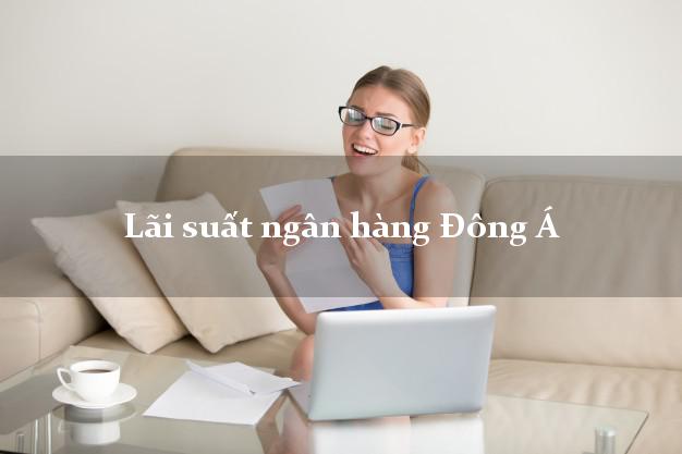Lãi suất ngân hàng Đông Á hiện nay Lãi suất ngân hàng Đông Á
