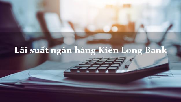 Lãi suất ngân hàng Kiên Long Bank tháng 4 2025 Lãi suất ngân hàng Kiên Long Bank