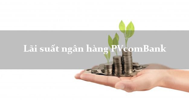 Lãi suất ngân hàng PVcomBank hiện nay Lãi suất ngân hàng PVcomBank